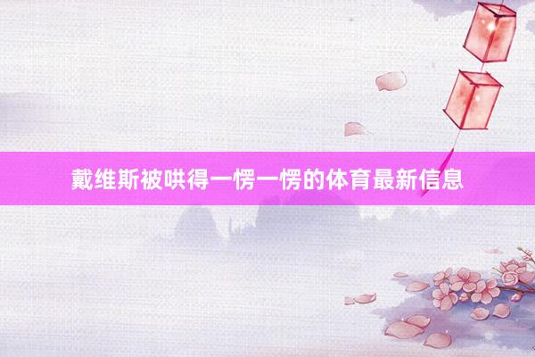 戴维斯被哄得一愣一愣的体育最新信息