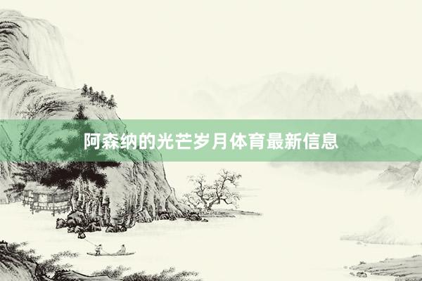 阿森纳的光芒岁月体育最新信息