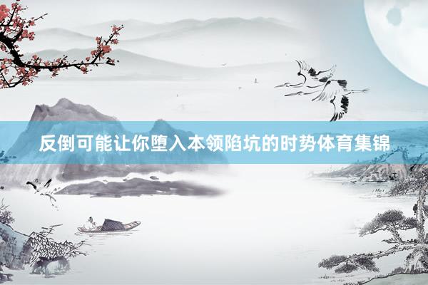 反倒可能让你堕入本领陷坑的时势体育集锦