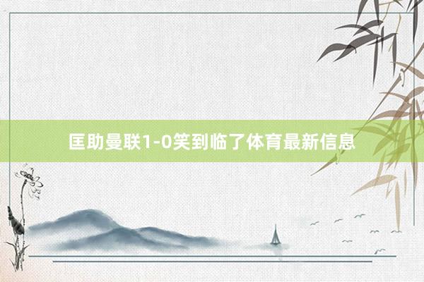 匡助曼联1-0笑到临了体育最新信息