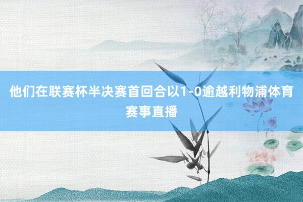 他们在联赛杯半决赛首回合以1-0逾越利物浦体育赛事直播