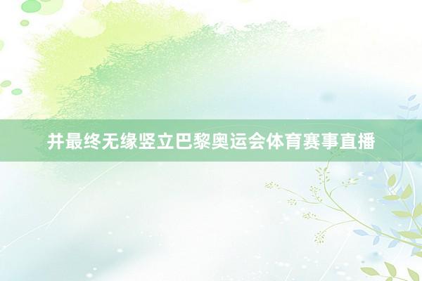 并最终无缘竖立巴黎奥运会体育赛事直播
