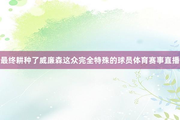 最终耕种了威廉森这众完全特殊的球员体育赛事直播