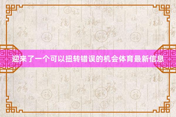 迎来了一个可以扭转错误的机会体育最新信息