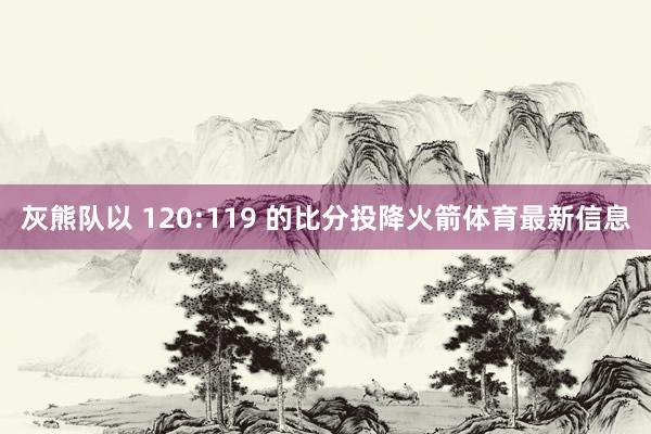 灰熊队以 120:119 的比分投降火箭体育最新信息