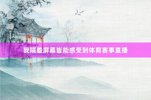 我隔着屏幕皆能感受到体育赛事直播