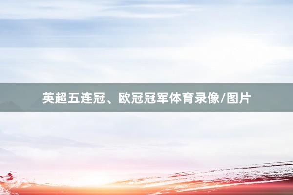 英超五连冠、欧冠冠军体育录像/图片