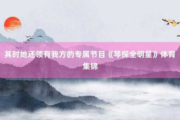 其时她还领有我方的专属节目《琴探全明星》体育集锦