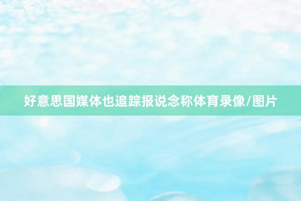 好意思国媒体也追踪报说念称体育录像/图片
