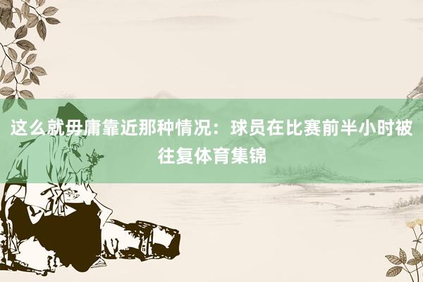 这么就毋庸靠近那种情况：球员在比赛前半小时被往复体育集锦