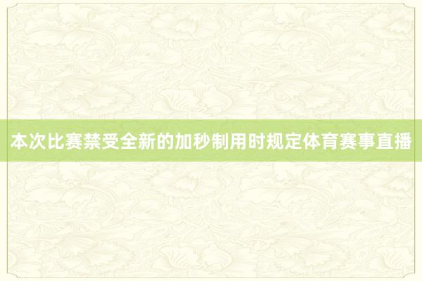 本次比赛禁受全新的加秒制用时规定体育赛事直播
