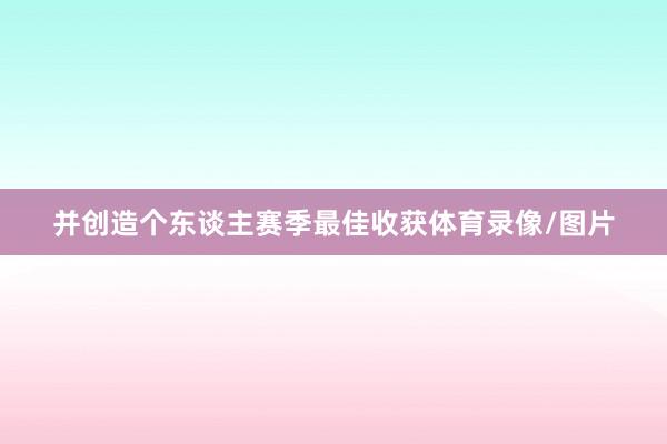 并创造个东谈主赛季最佳收获体育录像/图片