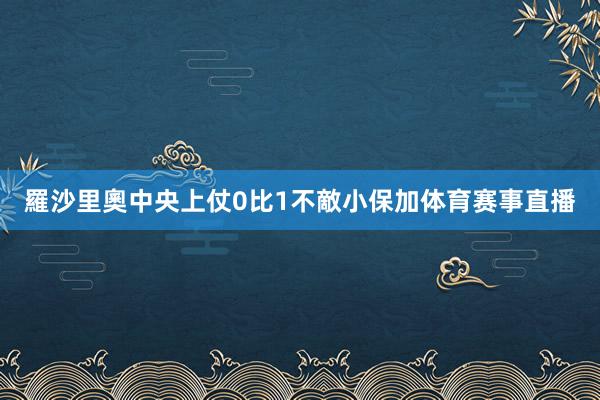 羅沙里奧中央上仗0比1不敵小保加体育赛事直播