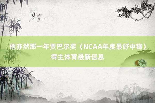 他亦然那一年贾巴尔奖（NCAA年度最好中锋）得主体育最新信息