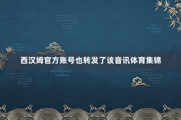 西汉姆官方账号也转发了该音讯体育集锦