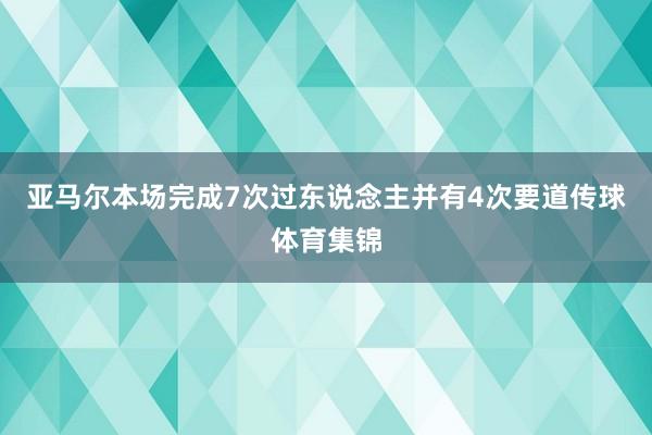 亚马尔本场完成7次过东说念主并有4次要道传球体育集锦