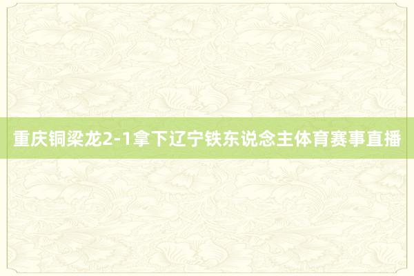 重庆铜梁龙2-1拿下辽宁铁东说念主体育赛事直播
