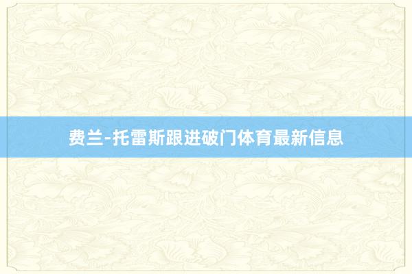 费兰-托雷斯跟进破门体育最新信息