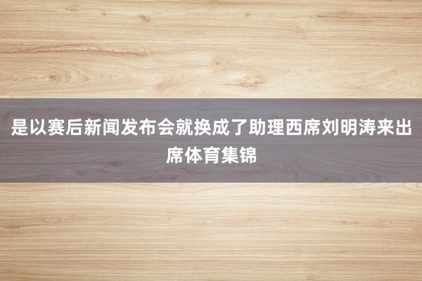 是以赛后新闻发布会就换成了助理西席刘明涛来出席体育集锦