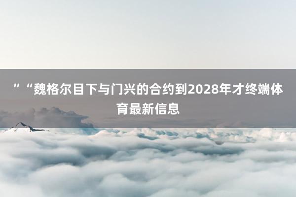 ”　　“魏格尔目下与门兴的合约到2028年才终端体育最新信息
