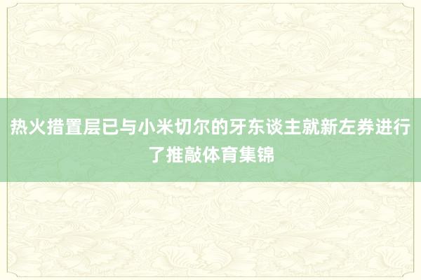 热火措置层已与小米切尔的牙东谈主就新左券进行了推敲体育集锦