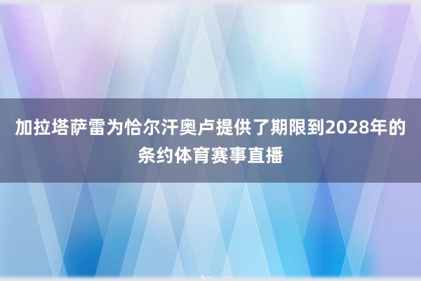 加拉塔萨雷为恰尔汗奥卢提供了期限到2028年的条约体育赛事直播