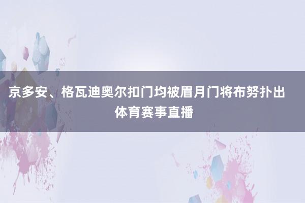 京多安、格瓦迪奥尔扣门均被眉月门将布努扑出    体育赛事直播