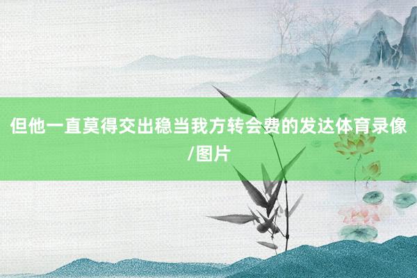 但他一直莫得交出稳当我方转会费的发达体育录像/图片