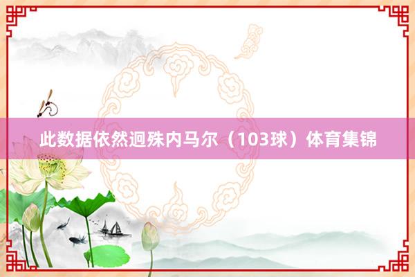此数据依然迥殊内马尔（103球）体育集锦