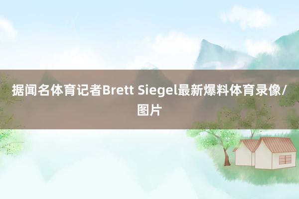 据闻名体育记者Brett Siegel最新爆料体育录像/图片