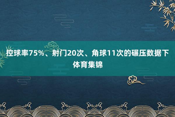 控球率75%、射门20次、角球11次的碾压数据下体育集锦
