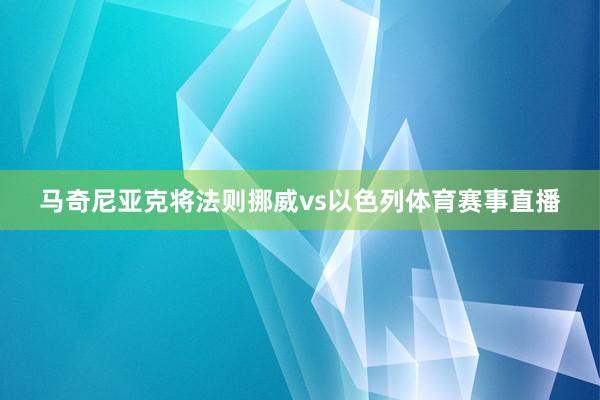 马奇尼亚克将法则挪威vs以色列体育赛事直播