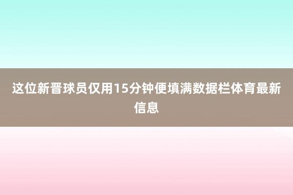 这位新晋球员仅用15分钟便填满数据栏体育最新信息