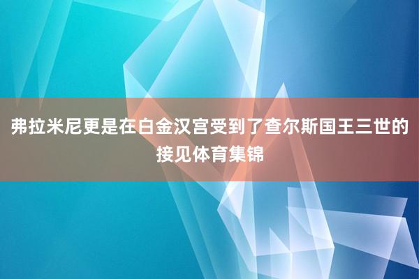 弗拉米尼更是在白金汉宫受到了查尔斯国王三世的接见体育集锦