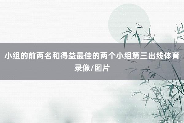 小组的前两名和得益最佳的两个小组第三出线体育录像/图片