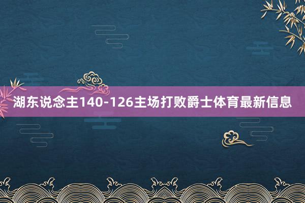 湖东说念主140-126主场打败爵士体育最新信息