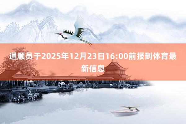 通顺员于2025年12月23日16:00前报到体育最新信息