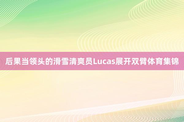 后果当领头的滑雪清爽员Lucas展开双臂体育集锦
