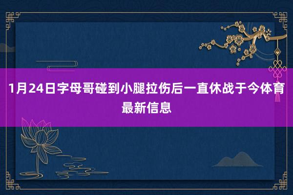 1月24日字母哥碰到小腿拉伤后一直休战于今体育最新信息