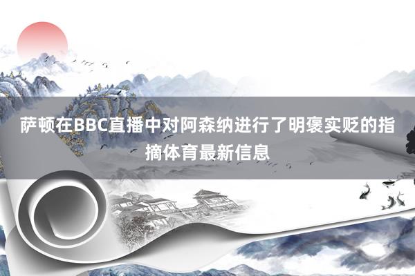萨顿在BBC直播中对阿森纳进行了明褒实贬的指摘体育最新信息