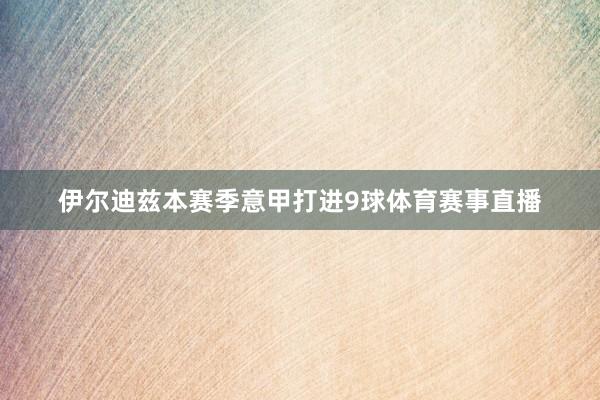 伊尔迪兹本赛季意甲打进9球体育赛事直播