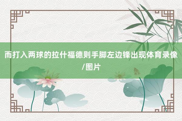 而打入两球的拉什福德则手脚左边锋出现体育录像/图片