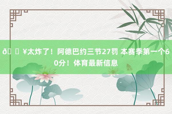 💥太炸了！阿德巴约三节27罚 本赛季第一个60分！体育最新信息
