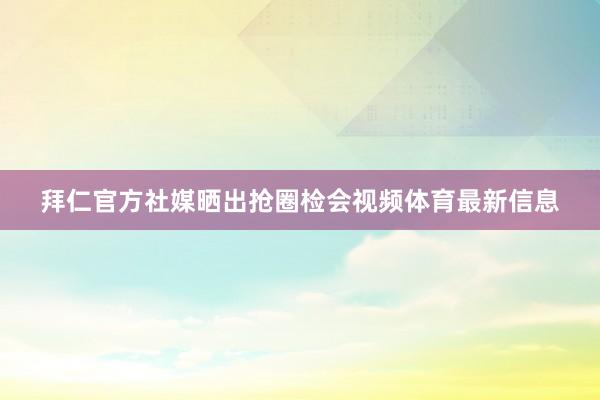 拜仁官方社媒晒出抢圈检会视频体育最新信息