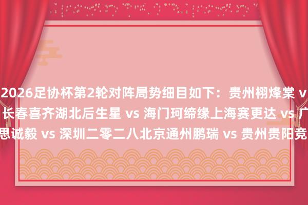 2026足协杯第2轮对阵局势细目如下:贵州栩烽棠 vs 泰安天贶上海泽天 vs 长春喜齐湖北后生星 vs 海门珂缔缘上海赛更达 vs 广东铭途厦门集好意思诚毅 vs 深圳二零二八北京通州鹏瑞 vs 贵州贵阳竞技大连可为 vs 温州俱乐部榆林矿工旅投 vs 赣州瑞狮宁夏平罗恒利 vs 杭州临平吴越广州蜀地红 vs 兰州陇原竞技武汉联镇 vs 厦门飞鹭聊城神话绿业春 vs 北京理工泉州青工走走纺织 vs 江西庐山云南爨合 vs 广州蒲公英重庆瀚达 vs 青岛红狮青岛复力 vs 山西崇德荣海 体育录像/图片