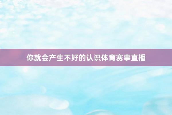 你就会产生不好的认识体育赛事直播