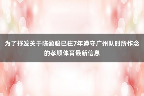 为了抒发关于陈盈骏已往7年遵守广州队时所作念的孝顺体育最新信息