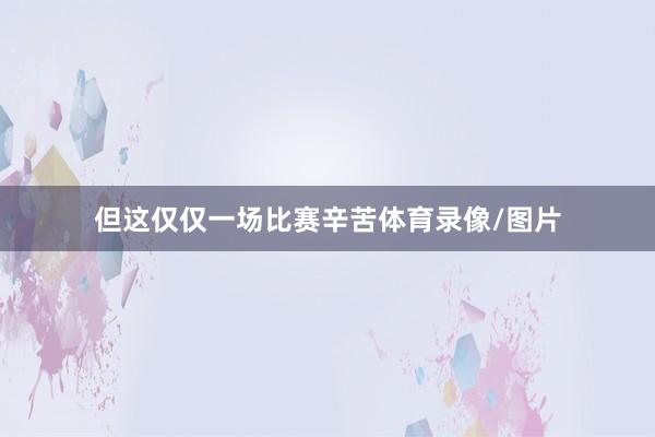 但这仅仅一场比赛辛苦体育录像/图片