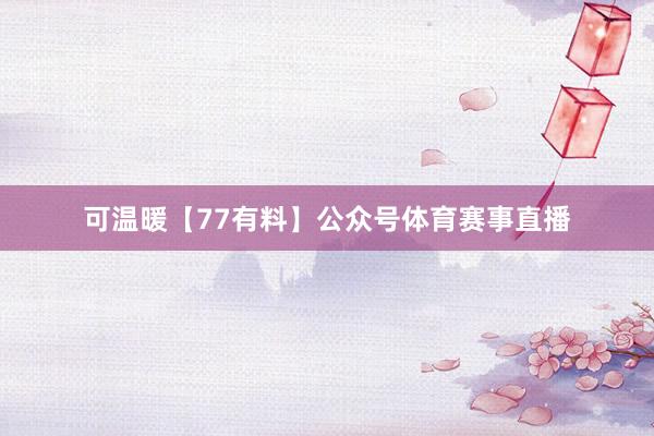 可温暖【77有料】公众号体育赛事直播