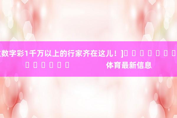 中过数字彩1千万以上的行家齐在这儿！]															                体育最新信息